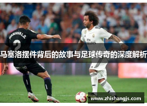 马塞洛摆件背后的故事与足球传奇的深度解析