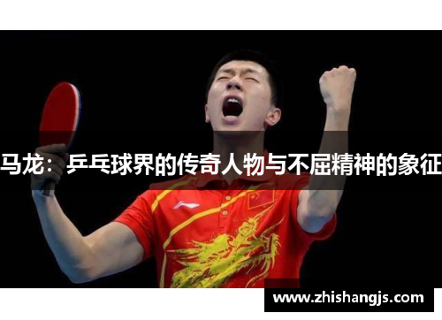 马龙：乒乓球界的传奇人物与不屈精神的象征