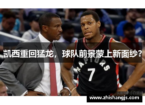 凯西重回猛龙，球队前景蒙上新面纱？