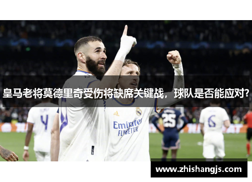 皇马老将莫德里奇受伤将缺席关键战，球队是否能应对？